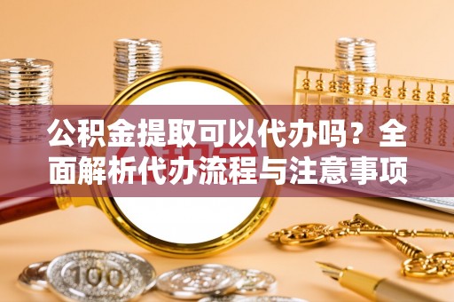 新会公积金提取可以代办吗？全面解析代办流程与注意事项