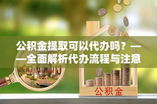 新会公积金提取可以代办吗？——全面解析代办流程与注意事项