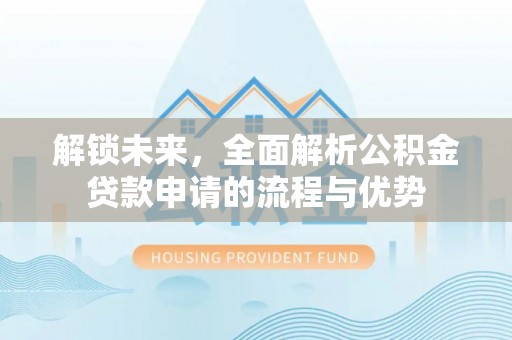 新会解锁未来，全面解析公积金贷款申请的流程与优势
