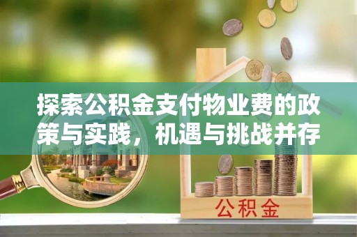 新会探索公积金支付物业费的政策与实践，机遇与挑战并存