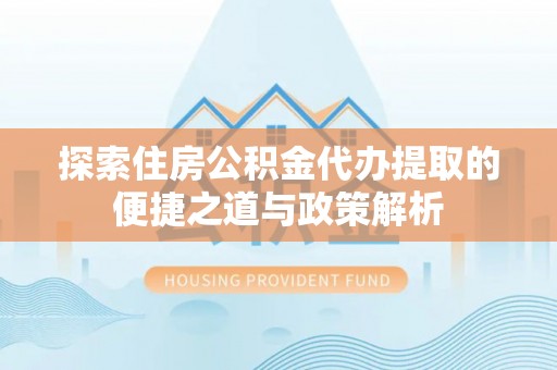 新会探索住房公积金代办提取的便捷之道与政策解析