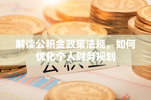新会解读公积金政策法规，如何优化个人财务规划