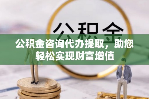新会公积金咨询代办提取，助您轻松实现财富增值